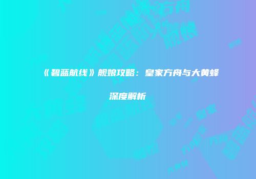 《碧蓝航线》舰娘攻略：皇家方舟与大黄蜂深度解析