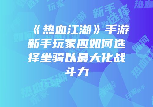 《热血江湖》手游新手玩家应如何选择坐骑以最大化战斗力