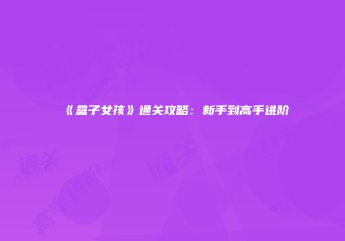 《盒子女孩》通关攻略：新手到高手进阶