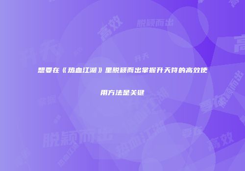 想要在《热血江湖》里脱颖而出掌握升天符的高效使用方法是关键