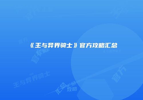 《王与异界骑士》官方攻略汇总