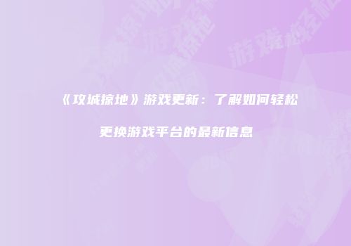 《攻城掠地》游戏更新：了解如何轻松更换游戏平台的最新信息