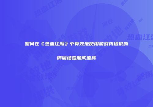 如何在《热血江湖》中有效地使用游戏内提供的御魔经验加成道具