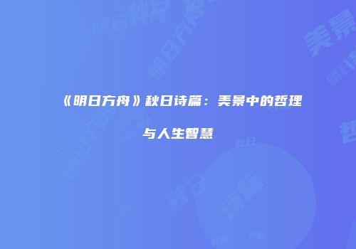 《明日方舟》秋日诗篇：美景中的哲理与人生智慧