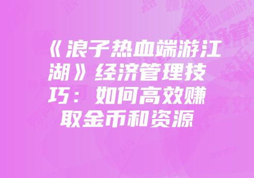 《浪子热血端游江湖》经济管理技巧：如何高效赚取金币和资源