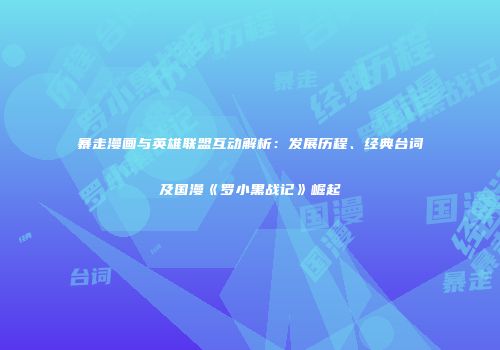 暴走漫画与英雄联盟互动解析：发展历程、经典台词及国漫《罗小黑战记》崛起