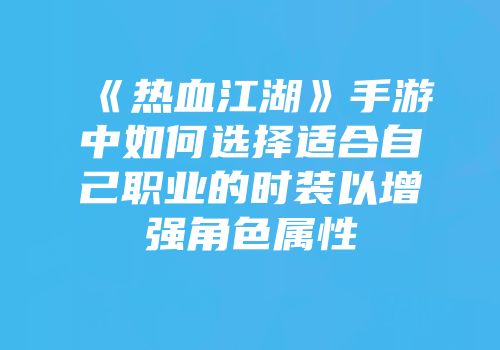 《热血江湖》手游中如何选择适合自己职业的时装以增强角色属性