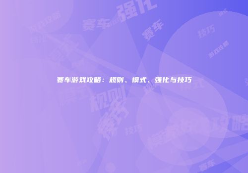 赛车游戏攻略：规则、模式、强化与技巧