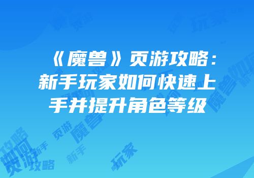 《魔兽》页游攻略：新手玩家如何快速上手并提升角色等级