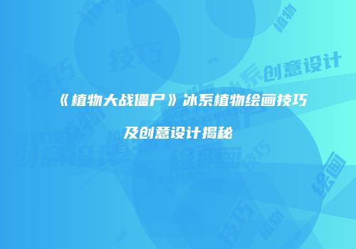 《植物大战僵尸》冰系植物绘画技巧及创意设计揭秘