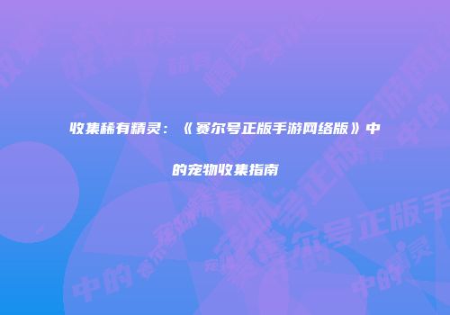 收集稀有精灵：《赛尔号正版手游网络版》中的宠物收集指南