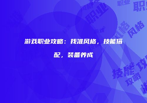 游戏职业攻略：找准风格，技能搭配，装备养成