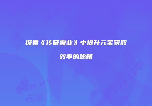探索《传奇霸业》中提升元宝获取效率的秘籍