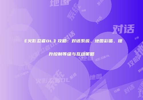 《火影忍者OL》攻略：对话系统、地图彩蛋、提升控制等级与互动策略