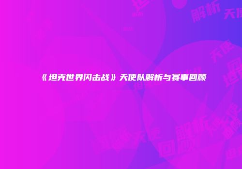 《坦克世界闪击战》天使队解析与赛事回顾