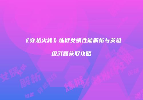 《穿越火线》炼狱女娲性能解析与英雄级武器获取攻略