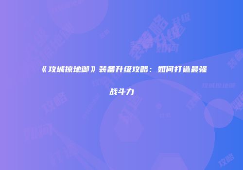 《攻城掠地御》装备升级攻略：如何打造最强战斗力