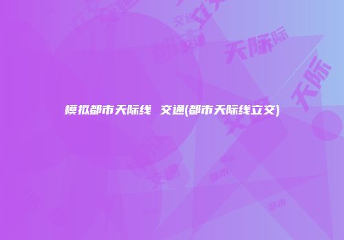 模拟都市天际线 交通(都市天际线立交)