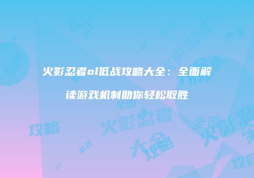 火影忍者ol低战攻略大全：全面解读游戏机制助你轻松取胜