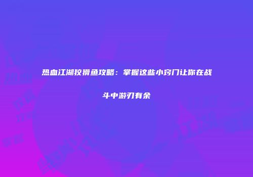 热血江湖狡猾鱼攻略:掌握这些小窍门让你在战斗中游刃有余