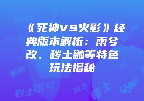 《死神VS火影》经典版本解析：雨兮改、秽土鼬等特色玩法揭秘