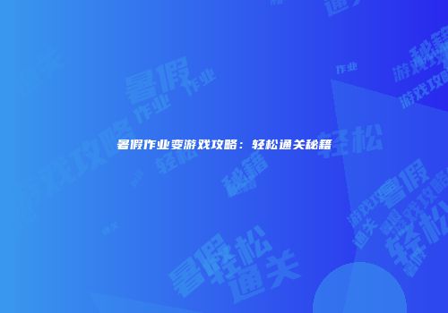 暑假作业变游戏攻略：轻松通关秘籍