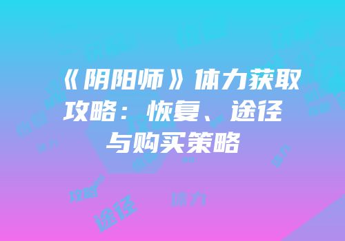 《阴阳师》体力获取攻略：恢复、途径与购买策略