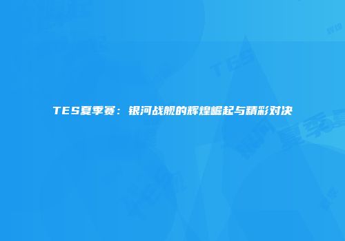 TES夏季赛：银河战舰的辉煌崛起与精彩对决