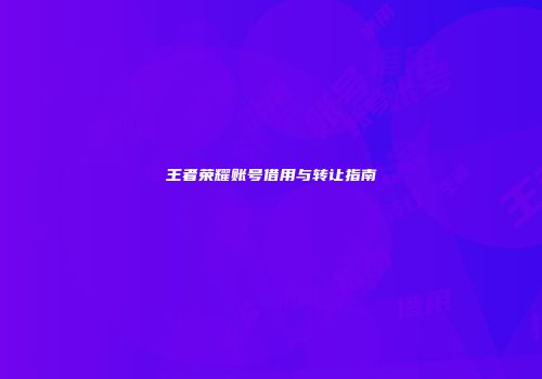 王者荣耀账号借用与转让指南