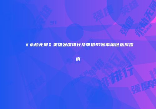《永劫无间》英雄强度排行及单排S1赛季角色选择指南
