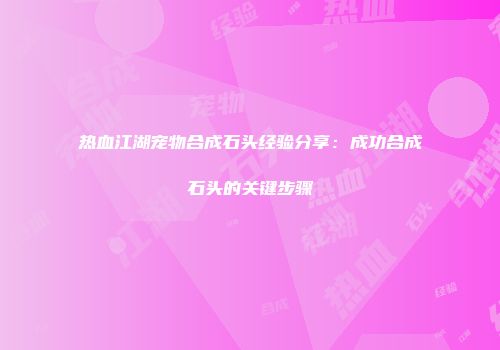 热血江湖宠物合成石头经验分享：成功合成石头的关键步骤