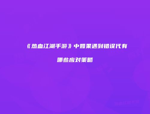《热血江湖手游》中如果遇到错误代有哪些应对策略