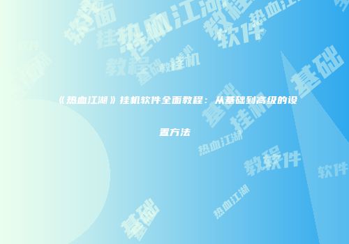 《热血江湖》挂机软件全面教程：从基础到高级的设置方法