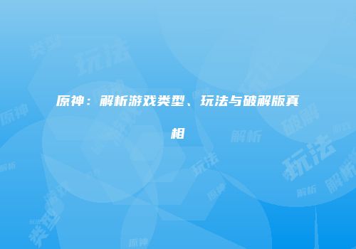 原神：解析游戏类型、玩法与破解版真相