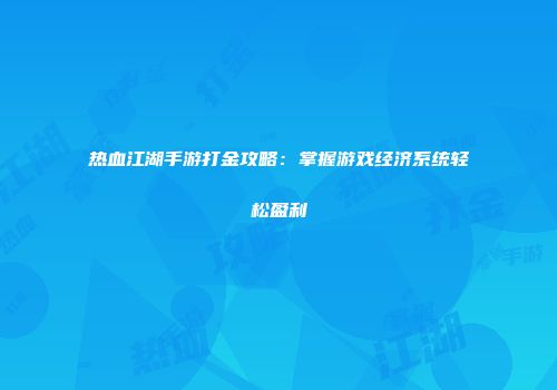 热血江湖手游打金攻略：掌握游戏经济系统轻松盈利