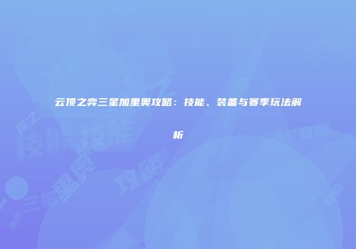 云顶之弈三星加里奥攻略：技能、装备与赛季玩法解析
