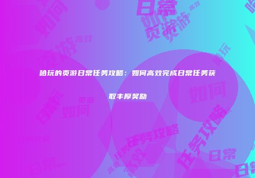 哈玩的页游日常任务攻略:如何高效完成日常任务获取丰厚奖励