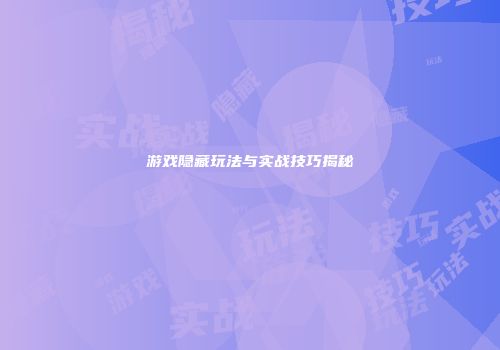游戏隐藏玩法与实战技巧揭秘
