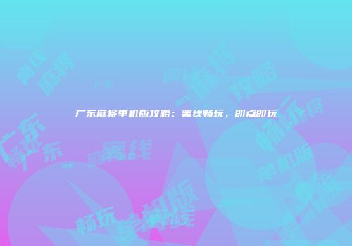 广东麻将单机版攻略：离线畅玩，即点即玩