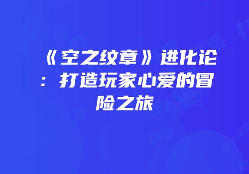 《空之纹章》进化论：打造玩家心爱的冒险之旅