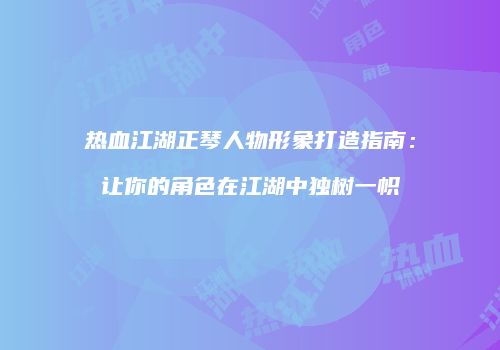 热血江湖正琴人物形象打造指南：让你的角色在江湖中独树一帜