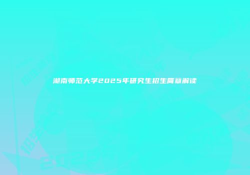湖南师范大学2025年研究生招生简章解读