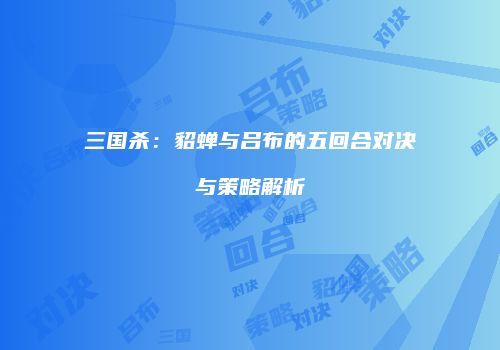 三国杀：貂蝉与吕布的五回合对决与策略解析