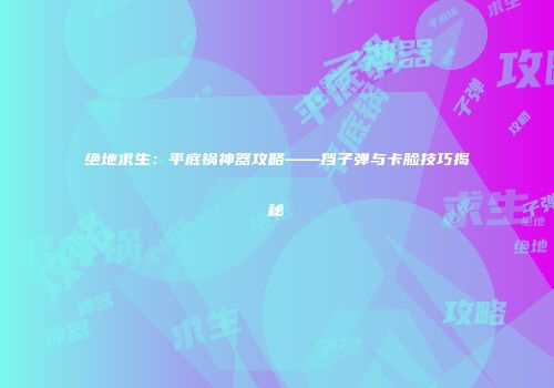 绝地求生：平底锅神器攻略——挡子弹与卡脸技巧揭秘