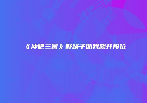 《冲吧三国》野路子助我飙升段位