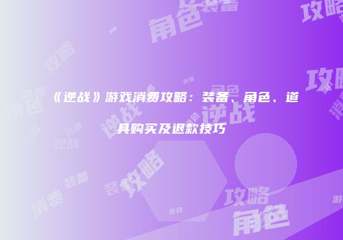 《逆战》游戏消费攻略：装备、角色、道具购买及退款技巧