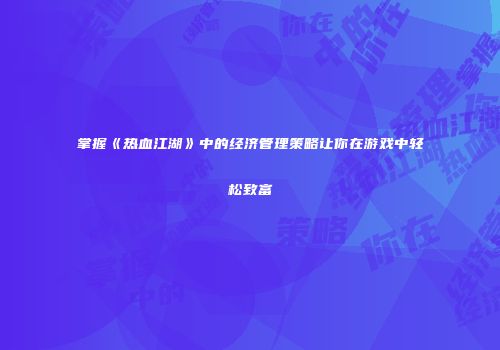 掌握《热血江湖》中的经济管理策略让你在游戏中轻松致富