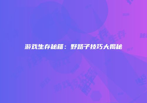 游戏生存秘籍：野路子技巧大揭秘