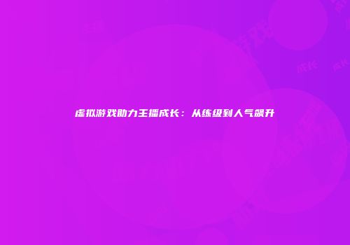 虚拟游戏助力主播成长：从练级到人气飙升