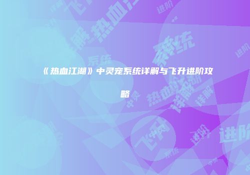 《热血江湖》中灵宠系统详解与飞升进阶攻略